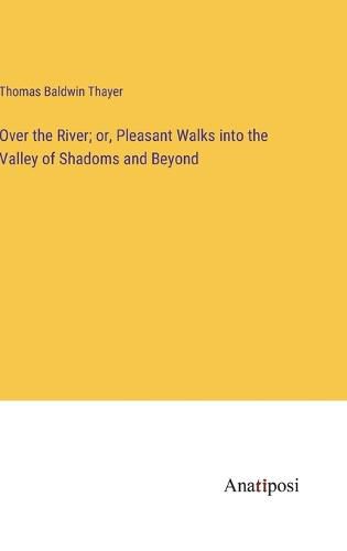 Cover image for Over the River; or, Pleasant Walks into the Valley of Shadoms and Beyond