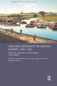 Cover image for Creating Nationality in Central Europe, 1880-1950: Modernity, Violence and (Be) Longing in Upper Silesia