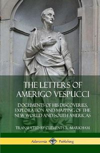 Cover image for The Letters of Amerigo Vespucci: Documents of his Discoveries, Exploration and Mapping of the New World and South Americas (Hardcover)