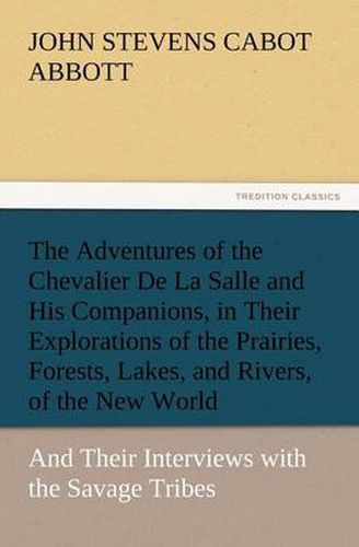 Cover image for The Adventures of the Chevalier De La Salle and His Companions, in Their Explorations of the Prairies, Forests, Lakes, and Rivers, of the New World, and Their Interviews with the Savage Tribes, Two Hundred Years Ago