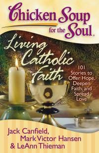 Cover image for Chicken Soup for the Soul: Living Catholic Faith: 101 Stories to Offer Hope, Deepen Faith, and Spread Love