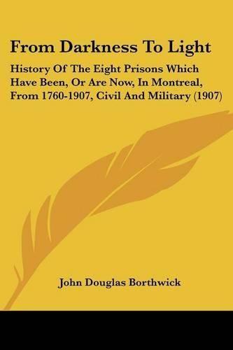 From Darkness to Light: History of the Eight Prisons Which Have Been, or Are Now, in Montreal, from 1760-1907, Civil and Military (1907)