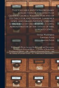 Cover image for This Valuable and Extraordinary Collection of the Effects of General George Washington and of His Executor and Nephew, Lawrence Lewis, and Grand-nephew, Lorenzo Lewis, is Sold by Order of H.L.D. Lewis, Administrator of the Estate of Mrs. Lorenzo Lewis, ...