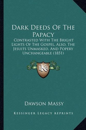 Cover image for Dark Deeds of the Papacy: Contrasted with the Bright Lights of the Gospel, Also, the Jesuits Unmasked, and Popery Unchangeable (1851)