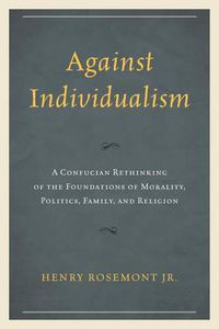 Cover image for Against Individualism: A Confucian Rethinking of the Foundations of Morality, Politics, Family, and Religion