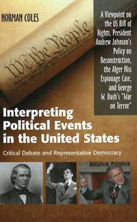 Cover image for Interpreting Political Events in the United States: Critical Debate & Representative Democracy -- A Viewpoint on the US Bill of Rights, President Andrew Johnson's Anti-Slavery Policy, the Alger Hiss Espionage Case, & George W Bush's  War on Terror