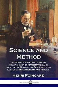 Cover image for Science and Method: The Scientific Method, and the Relationship of Mathematics and Logic in the Mind of the Scientist, with Lectures on Astronomy and Physics