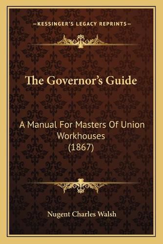 Cover image for The Governor's Guide: A Manual for Masters of Union Workhouses (1867)