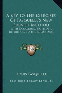 Cover image for A Key to the Exercises of Fasquelle's New French Method: With Occasional Notes and References to the Rules (1864)