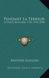 Cover image for Pendant La Terreur: Le Poete Roucher, 1745-1794 (1890)