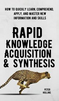 Cover image for Rapid Knowledge Acquisition & Synthesis: How to Quickly Learn, Comprehend, Apply, and Master New Information and Skills