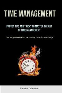 Cover image for Time Management: Proven Tips And Tricks To Master The Art Of Time Management (Get Organized And Increase Your Productivity)