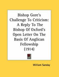 Cover image for Bishop Gore's Challenge to Criticism: A Reply to the Bishop of Oxford's Open Letter on the Basis of Anglican Fellowship (1914)