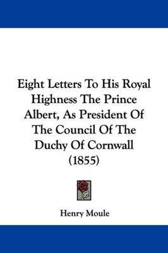 Cover image for Eight Letters To His Royal Highness The Prince Albert, As President Of The Council Of The Duchy Of Cornwall (1855)