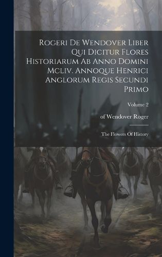 Cover image for Rogeri De Wendover Liber Qui Dicitur Flores Historiarum Ab Anno Domini Mcliv. Annoque Henrici Anglorum Regis Secundi Primo