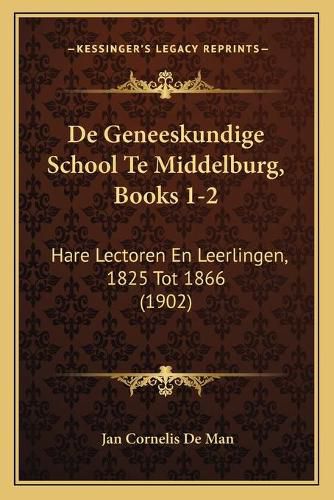 Cover image for de Geneeskundige School Te Middelburg, Books 1-2: Hare Lectoren En Leerlingen, 1825 Tot 1866 (1902)