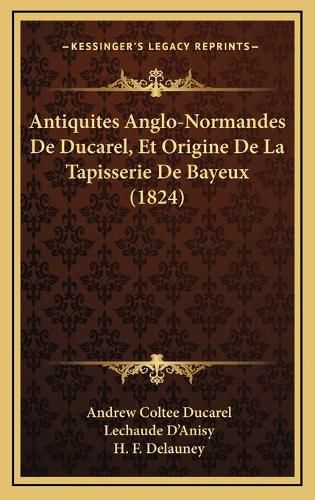 Antiquites Anglo-Normandes de Ducarel, Et Origine de La Tapisserie de Bayeux (1824)