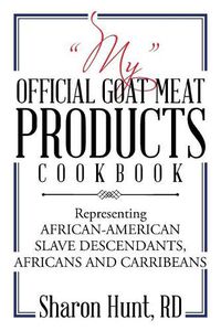 Cover image for My Official Goat Meat Products Cookbook: Representing AFRICAN-AMERICAN SLAVE DESCENDANTS, AFRICANS AND CARRIBEANS