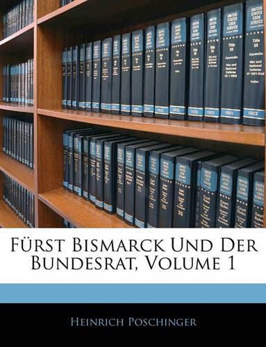 Frst Bismarck Und Der Bundesrat, Volume 1