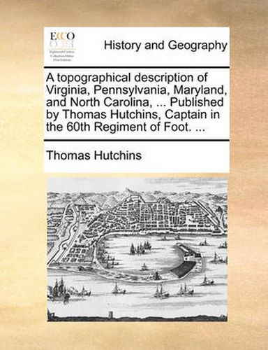 Cover image for A Topographical Description of Virginia, Pennsylvania, Maryland, and North Carolina, ... Published by Thomas Hutchins, Captain in the 60th Regiment of Foot. ...