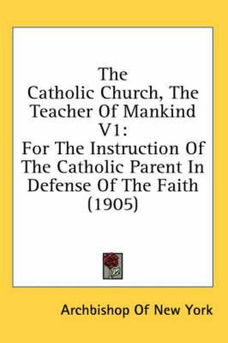 Cover image for The Catholic Church, the Teacher of Mankind V1: For the Instruction of the Catholic Parent in Defense of the Faith (1905)