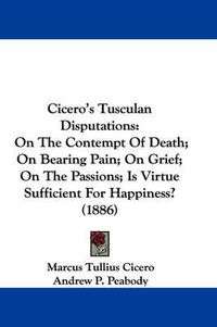 Cover image for Cicero's Tusculan Disputations: On the Contempt of Death; On Bearing Pain; On Grief; On the Passions; Is Virtue Sufficient for Happiness? (1886)