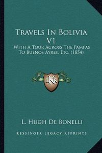 Cover image for Travels in Bolivia V1: With a Tour Across the Pampas to Buenos Ayres, Etc. (1854