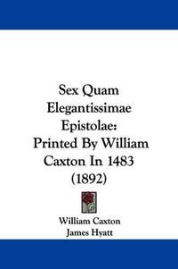 Cover image for Sex Quam Elegantissimae Epistolae: Printed by William Caxton in 1483 (1892)