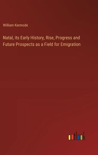 Cover image for Natal, its Early History, Rise, Progress and Future Prospects as a Field for Emigration