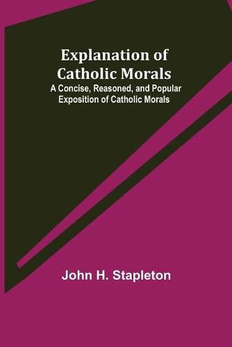 Cover image for Explanation of Catholic Morals; A Concise, Reasoned, and Popular Exposition of Catholic Morals