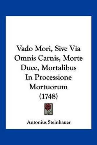 Cover image for Vado Mori, Sive Via Omnis Carnis, Morte Duce, Mortalibus in Processione Mortuorum (1748)