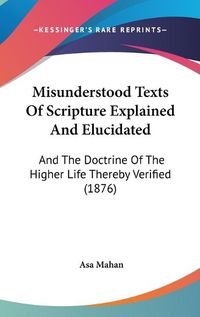 Cover image for Misunderstood Texts of Scripture Explained and Elucidated: And the Doctrine of the Higher Life Thereby Verified (1876)