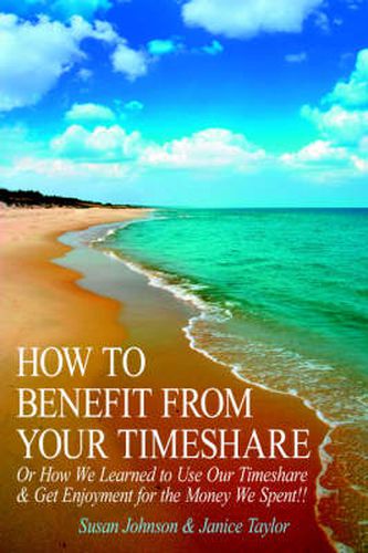 How to Benefit from Your Timeshare: Or How We Learned to Use Our Timeshare and Get Enjoyment for the Money We Spent!!