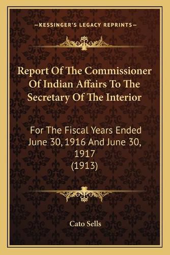 Cover image for Report of the Commissioner of Indian Affairs to the Secretary of the Interior: For the Fiscal Years Ended June 30, 1916 and June 30, 1917 (1913)