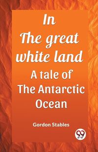 Cover image for In the great white land A tale of the Antarctic Ocean