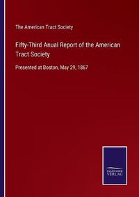 Cover image for Fifty-Third Anual Report of the American Tract Society: Presented at Boston, May 29, 1867