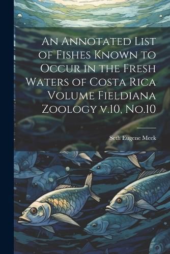 Cover image for An Annotated List of Fishes Known to Occur in the Fresh Waters of Costa Rica Volume Fieldiana Zoology v.10, No.10