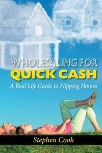 Cover image for Wholesaling for Quick Cash: A Real Life Guide to Flipping Homes