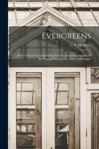 Evergreens: How to Grow Them Including Varieties and Characteristics of the Principal Evergreens of the United States