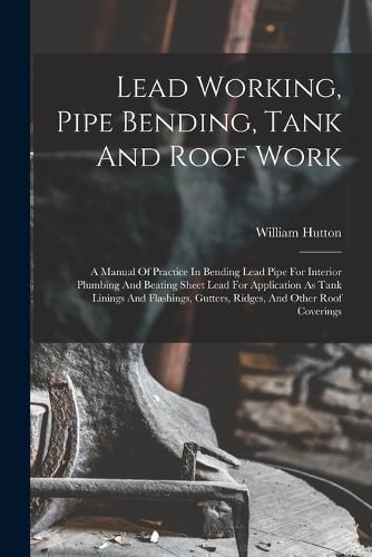 Cover image for Lead Working, Pipe Bending, Tank And Roof Work; A Manual Of Practice In Bending Lead Pipe For Interior Plumbing And Beating Sheet Lead For Application As Tank Linings And Flashings, Gutters, Ridges, And Other Roof Coverings