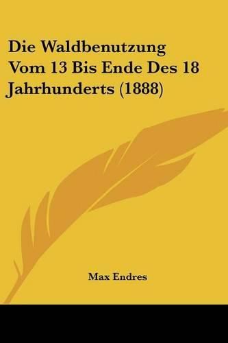 Cover image for Die Waldbenutzung Vom 13 Bis Ende Des 18 Jahrhunderts (1888)