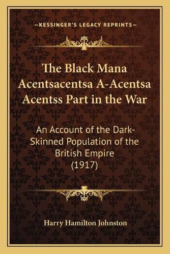 The Black Mana Acentsacentsa A-Acentsa Acentss Part in the War: An Account of the Dark-Skinned Population of the British Empire (1917)