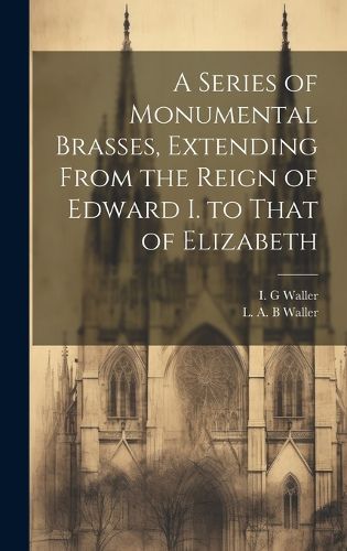 Cover image for A Series of Monumental Brasses, Extending From the Reign of Edward I. to That of Elizabeth