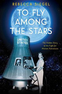 Cover image for To Fly Among the Stars: The Hidden Story of the Fight for Women Astronauts (Scholastic Focus)