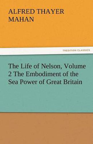 Cover image for The Life of Nelson, Volume 2 the Embodiment of the Sea Power of Great Britain