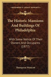 Cover image for The Historic Mansions and Buildings of Philadelphia: With Some Notice of Their Owners and Occupants (1877)