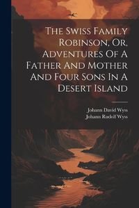 Cover image for The Swiss Family Robinson, Or, Adventures Of A Father And Mother And Four Sons In A Desert Island