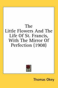 Cover image for The Little Flowers and the Life of St. Francis, with the Mirror of Perfection (1908)
