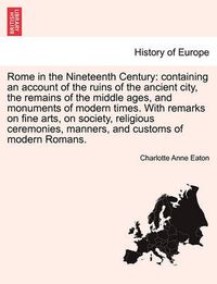 Cover image for Rome in the Nineteenth Century: Containing an Account of the Ruins of the Ancient City, the Remains of the Middle Ages, and Monuments of Modern Times. with Remarks on Fine Arts, on Society, Religious Ceremonies, Manners, and Customs of Modern Romans.