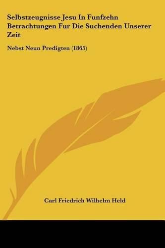 Cover image for Selbstzeugnisse Jesu in Funfzehn Betrachtungen Fur Die Suchenden Unserer Zeit: Nebst Neun Predigten (1865)